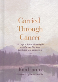 Carried Through Cancer : 70 Days of Spiritual Strength from Cancer Fighters, Survivors, and Caregivers