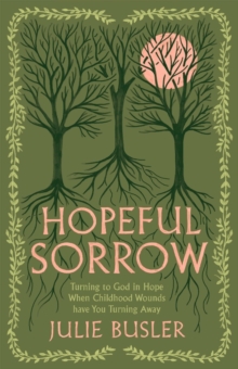 Hopeful Sorrow : Turning to God in Hope When Childhood Wounds Have You Turning Away