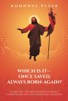 Which Is It- Once Saved, Always Born-Again? : Clarifying the Misconceptions About Conditional and Unconditional Salvation