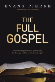 The Full Gospel : Understanding the Nature of the Gospel, Its Message, and Some Practical Principles