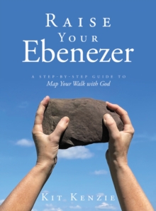 Raise Your Ebenezer : A Step-by-Step Guide To Map Your Walk with God