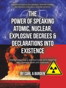 THE POWER OF SPEAKING ATOMIC, NUCLEAR, EXPLOSIVE DECREES & DECLARATIONS INTO EXISTENCE : THIS INFORMATION & INSTRUCTIONS WITH RESULTS WILL CHANGE YOUR LIFE FOREVER