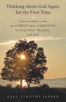 Thinking about God Again, for the First Time : Conversations with an Atheist and a Christian on God, Proof, Morality, and Evil