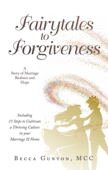 Fairytales to Forgiveness : A Story of Marriage Realness and Hope Including 15 Steps to Cultivate a Thriving Culture in your Marriage & Home