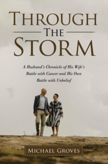 Through The Storm : A Husband's Chronicle of His Wife's Battle with Cancer and His Own Battle with Unbelief