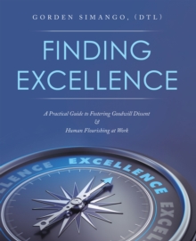 Finding Excellence : A Practical Guide to Fostering Goodwill Dissent & Human Flourishing at Work