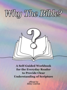 Why The Bible? : A Self-Guided Workbook for the Everyday Reader to Provide Clear Understanding of Scripture