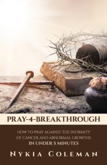 PRAY-4-BREAKTHROUGH : HOW TO PRAY AGAINST THE INFIRMITY OF CANCER AND ABNORMAL GROWTHS IN UNDER 5 MINUTES