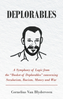 Deplorables : A Symphony of Logic from the "Basket of Deplorables" concerning Secularism, Racism, Money and War