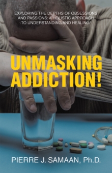 Unmasking Addiction! : Exploring the Depths of Obsessions and Passions: A Holistic Approach to Understanding and Healing!