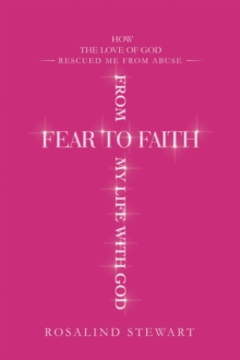 From Fear to Faith My Life with God : How the Love of God Rescued Me from Abuse