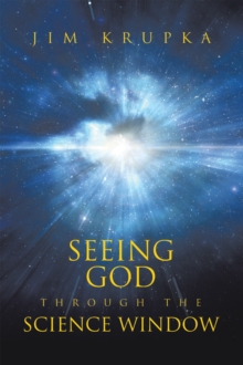 Seeing God Through The Science Window : Pondering the Wonders of Science, Scripture, and Tradition in a Modern Context for Deeper Faith