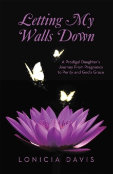 Letting My Walls Down : A Prodigal Daughter's Journey From Pregnancy to Purity and God's Grace