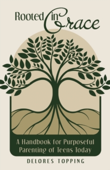 Rooted in Grace : A Handbook for Purposeful Parenting of Teens Today