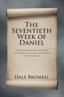 The Seventieth Week of Daniel : An Uncompromising Analysis of the End Times and the Rapture of the Church