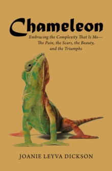 Chameleon : Embracing the Complexity That Is Me-The Pain, the Scars, the Beauty, and the Triumphs