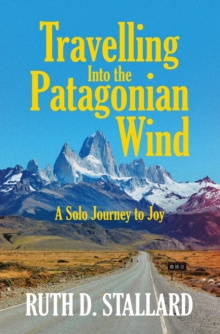 Travelling Into The Patagonian Wind : A Solo Journey To Joy