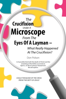 The Crucifixion Under A Microscope From The Eyes Of A Layman - What Really Happened At The Crucifixion? : COULD THE BLOOD OF THE CROSS PROVE THE DEITY OF JESUS?