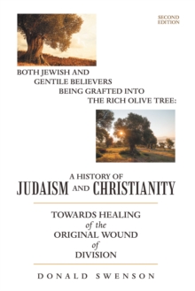 A HISTORY OF JUDAISM AND CHRISTIANITY : BOTH JEWISH AND GENTILE BELIEVERS BEING GRAFTED INTO THE RICH OLIVE TREE: TOWARDS HEALING OF THE ORIGINAL WOUND OF DIVISION  SECOND EDITION