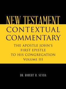 NEW TESTAMENT CONTEXTUAL COMMENTARY : THE APOSTLE JOHN'S FIRST EPISTLE TO HIS CONGREGATION Volume III