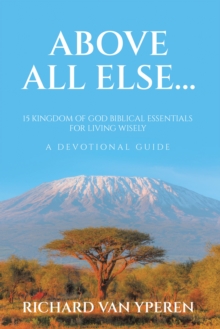 ABOVE ALL ELSE... : 15 Kingdom of God Biblical Essentials for Living Wisely     A Devotional Guide