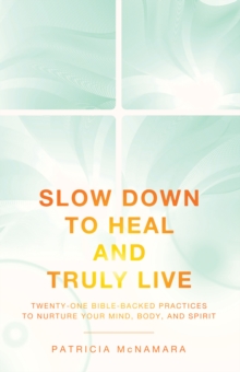 Slow Down To Heal And Truly Live : Twenty-One Bible-Backed Practices To Nurture Your Mind, Body, And Spirit