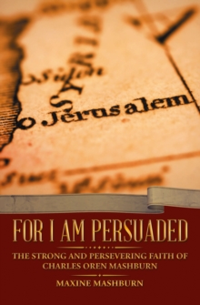 FOR I AM PERSUADED : The Strong And Persevering Faith Of Charles Oren Mashburn