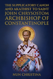 Supplicatory Canon and Akathist to Saint John Chrysostom : Archbishop of Constantinople
