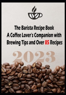 The Barista Recipe Book : A Coffee Lover's Companion with Brewing Tips and Over 85 Recipes 2023
