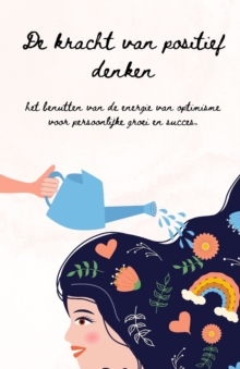 De Kracht van Positief Denken : Een Gids om Optimisme, Veerkracht en Succes te Cultiveren