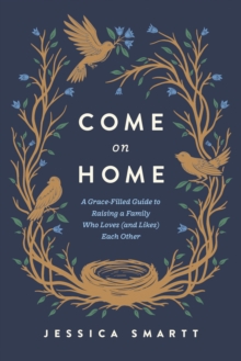 Come On Home : A Grace-Filled Guide to Raising a Family Who Loves (and Likes) Each Other
