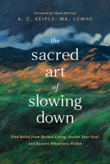 The Sacred Art of Slowing Down : Find Relief from Rushed Living, Soothe Your Soul, and Restore Wholeness Within
