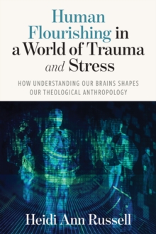 Human Flourishing in a World of Trauma and Stress : How Understanding Our Brains Shapes Our Theological Anthropology