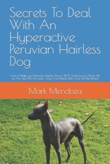 Secrets To Deal With An Hyperactive Peruvian Hairless Dog : How to Make your Peruvian Hairless Dog to STOP Chewing your Shoes, Pee on Your Bed, Pull the Leash, Jump Over People, Bark a Lot and Bite Pe