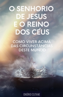 O Senhorio de Jesus Cristo e o Reino dos Ceus : Como Viver Acima das Circunstancias deste Mundo