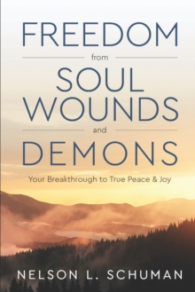 Freedom From Soul Wounds and Demons : Your Breakthrough to True Peace & Joy