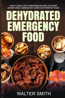 Dehydrated Emergency Food : How to deal with emergencies and outdoor adventures, making and using dehydrated food