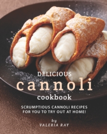 Delicious Cannoli Cookbook : Scrumptious Cannoli Recipes for You to Try Out at Home!