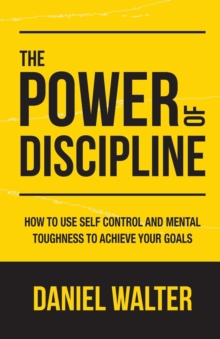 The Power of Discipline : How to Use Self Control and Mental Toughness to Achieve Your Goals