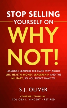 Stop Selling Yourself on Why Not! : Lessons I learned the hard way about life, health, money, leadership, and the military, so you don't have to.
