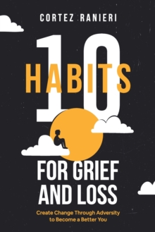 10 Habits for Grief and Loss : Create Change Through Adversity to Become a Better You