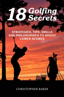 18 Golfing Secrets : Strategies, Tips, Drills and Philosophies To Shoot Lower Scores