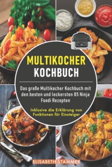 Multikocher Kochbuch : Das groe Multikocher Kochbuch mit den besten und leckersten 85 Ninja Foodi Rezepten. Inklusive die Erklarung von Funktionen fur Einsteiger