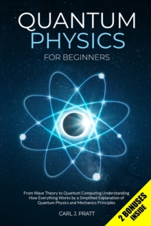 Quantum Physics for Beginners : From Wave Theory to Quantum Computing. Understanding How Everything Works by a Simplified Explanation of Quantum Physics and Mechanics Principles