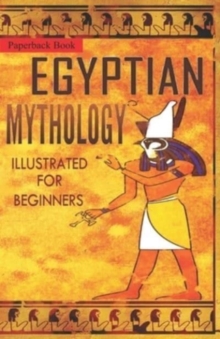 Independently Published Egyptian Mythology Illustrated For Beginners. , A Guide To Classic Stories Of Gods, Goddesses, Monsters, Mortals And Traditions Of Ancient Egypt.