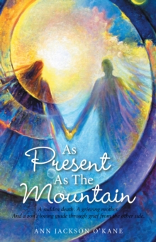 As Present as the Mountain : A Sudden Death. a Grieving Mother. and a Son's Loving Guide Through Grief from the Other Side.