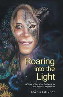 Roaring into the Light : A Story of Integrity, Authenticity and Fearless Expression