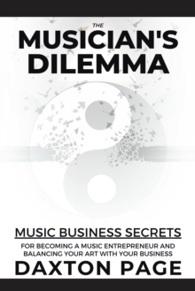 The Musician's Dilemma : Music Business Secrets for Becoming a Music Entrepreneur and Balancing Your Art with Your Business