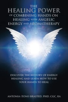 The Healing Power of Combining Hands on Healing with Angelic Energy and Aromatherapy : Discover the History of Energy Healingand Learn How to Use Your Hands to Heal