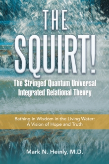 The Squirt!  the Stringed Quantum Universal Integrated Relational Theory : Bathing in Wisdom in the Living Water: a Vision of Hope and Truth